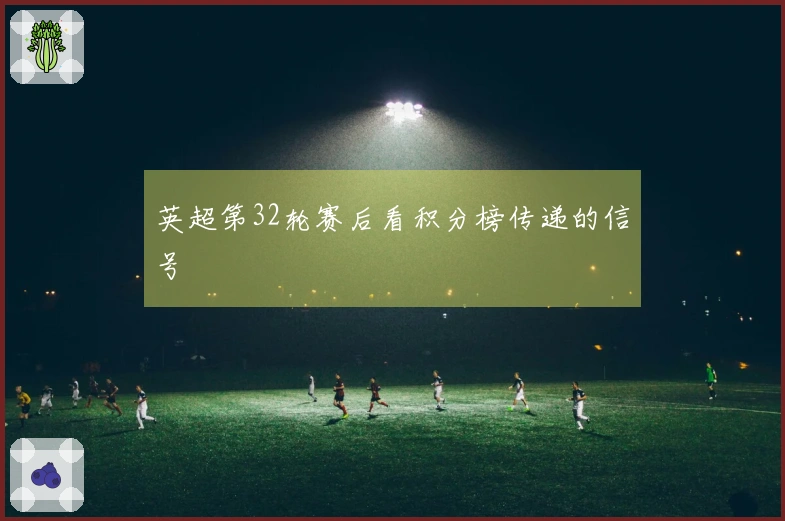 英超第32轮赛后看积分榜传递的信号
