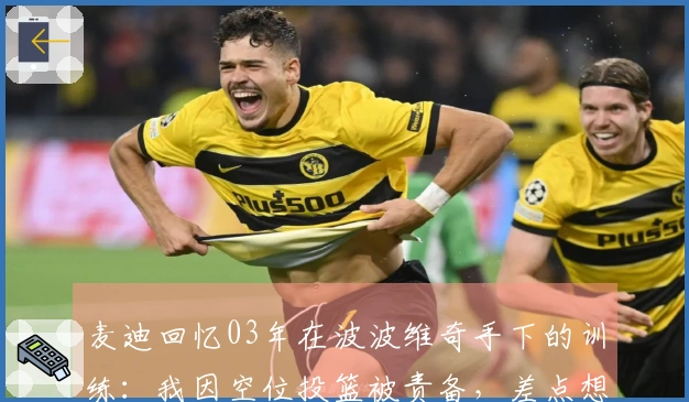 麦迪回忆03年在波波维奇手下的训练：我因空位投篮被责备，差点想反驳