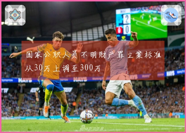 国家公职人员不明财产罪立案标准从30万上调至300万