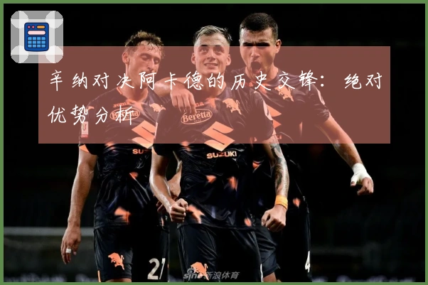 辛纳对决阿卡德的历史交锋：绝对优势分析