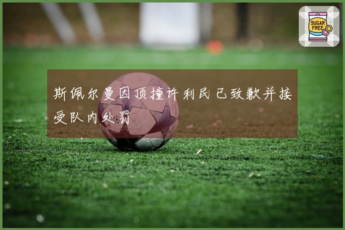 斯佩尔曼因顶撞许利民已致歉并接受队内处罚
