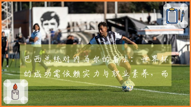 巴西总统对内马尔的看法：世界杯的成功需依赖实力与职业素养，而非仅仅依赖知名度