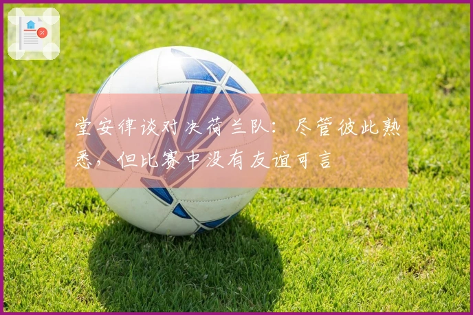 堂安律谈对决荷兰队：尽管彼此熟悉，但比赛中没有友谊可言