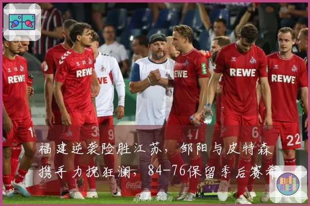 福建逆袭险胜江苏，邹阳与皮特森携手力挽狂澜，84-76保留季后赛希望