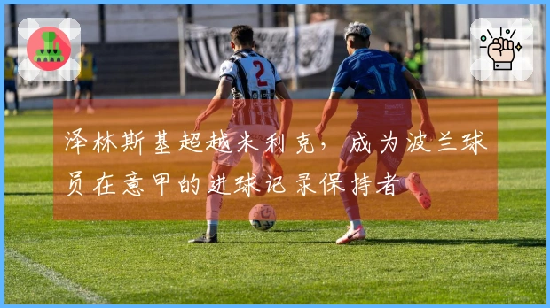 泽林斯基超越米利克，成为波兰球员在意甲的进球记录保持者