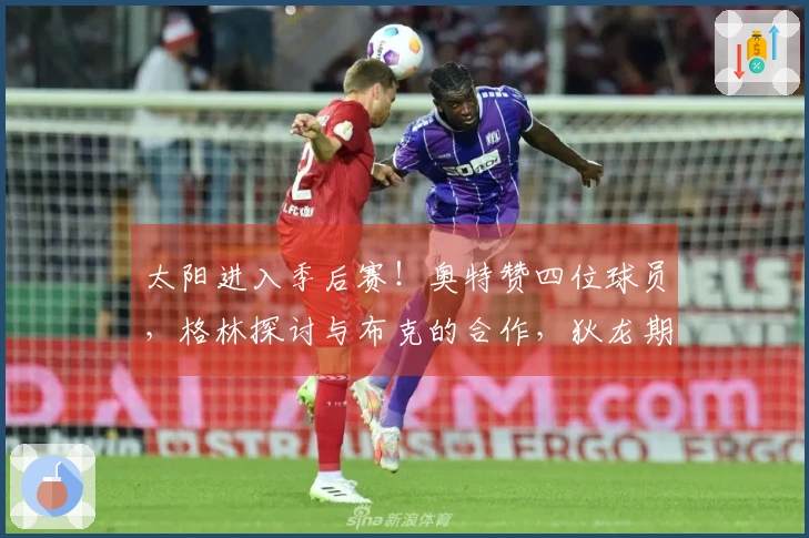 太阳进入季后赛！奥特赞四位球员，格林探讨与布克的合作，狄龙期待对阵雷霆