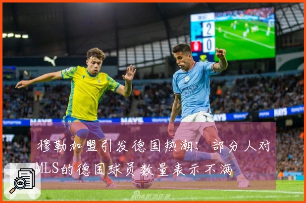 穆勒加盟引发德国热潮；部分人对MLS的德国球员数量表示不满