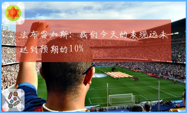 法布雷加斯：我们今天的表现远未达到预期的10%