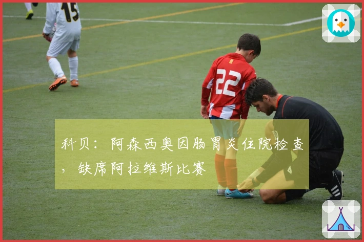 科贝：阿森西奥因肠胃炎住院检查，缺席阿拉维斯比赛
