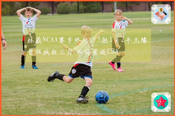 林葳NCAA赛季终结：5胜1负2平无缘晋级疯狂三月 或将重返CBA