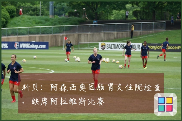 科贝：阿森西奥因肠胃炎住院检查，缺席阿拉维斯比赛