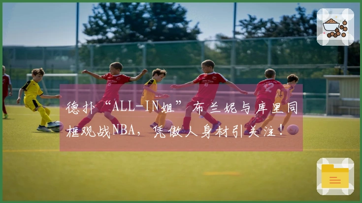 德扑“ALL-IN姐”布兰妮与库里同框观战NBA，凭傲人身材引关注！