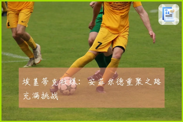 埃基蒂克社媒：安菲尔德重聚之路充满挑战