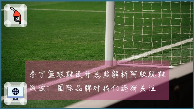 李宁篮球鞋设计总监解析阿联脱鞋风波：国际品牌对我们逐渐关注