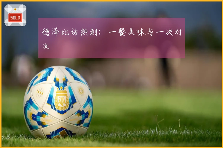 德泽比访热刺：一餐美味与一次对决
