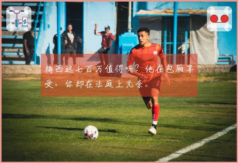 梅西这七百万值得吗？他在包厢享受，你却在法庭上无奈。