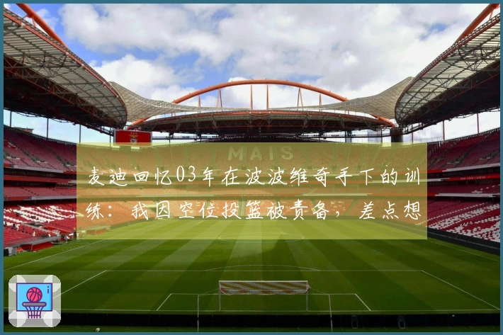 麦迪回忆03年在波波维奇手下的训练：我因空位投篮被责备，差点想反驳