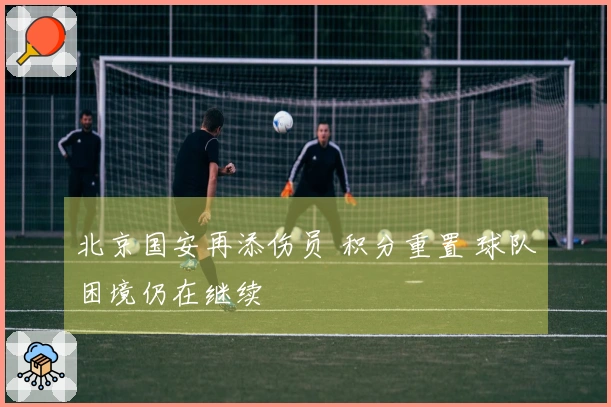 北京国安再添伤员 积分重置 球队困境仍在继续