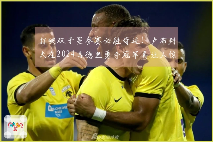 打破双子星参赛必胜奇迹！卢布列夫在2024马德里勇夺冠军真让人惊艳